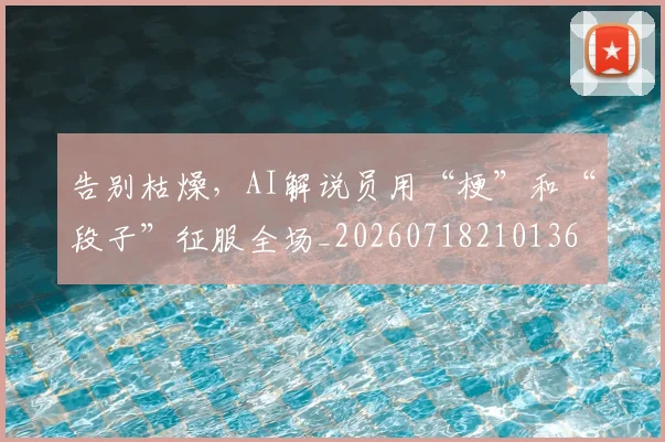 告别枯燥，AI解说员用“梗”和“段子”征服全场_20260718210136