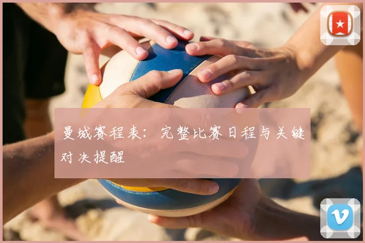 曼城赛程表：完整比赛日程与关键对决提醒