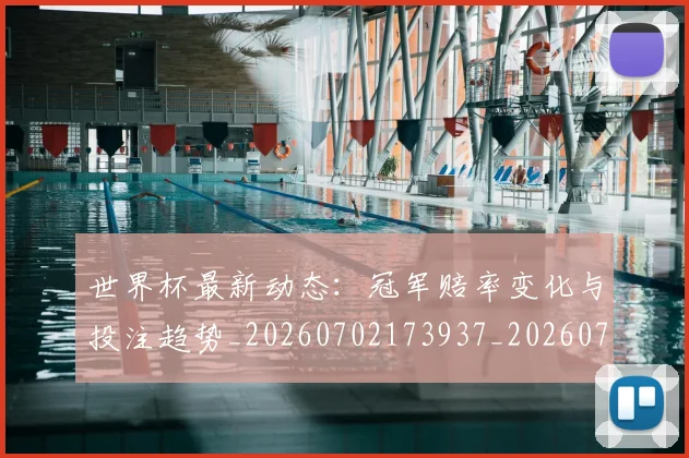 世界杯最新动态：冠军赔率变化与投注趋势_20260702173937_20260715190759