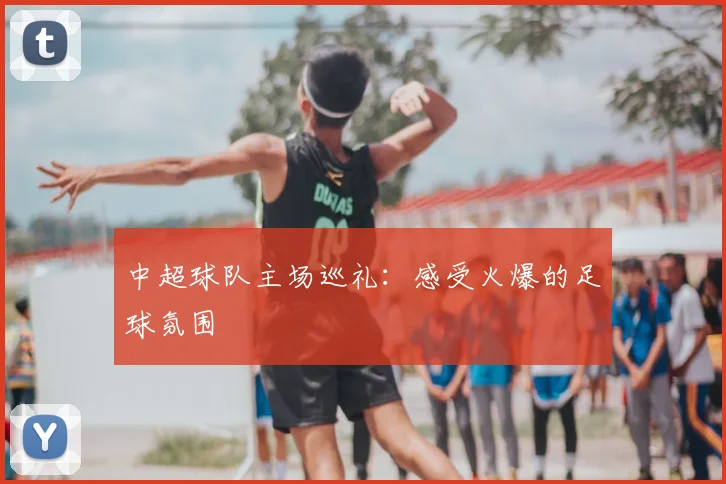 中超球队主场巡礼：感受火爆的足球氛围