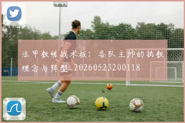 法甲教练战术板：各队主帅的执教理念与阵型_20260523200118