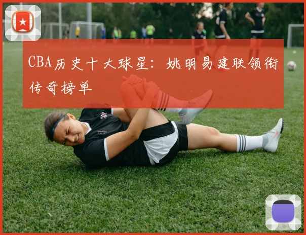 CBA历史十大球星：姚明易建联领衔传奇榜单