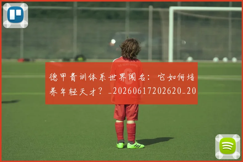 德甲青训体系世界闻名：它如何培养年轻天才？_20260617202620_20260704173905_20260722163016