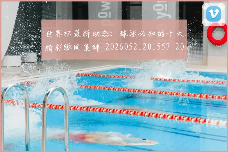 世界杯最新动态：球迷必知的十大精彩瞬间集锦_20260521201557_20260702174159