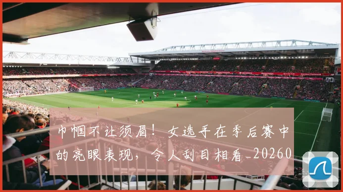 巾帼不让须眉！女选手在季后赛中的亮眼表现，令人刮目相看_20260704171335_20260722154707