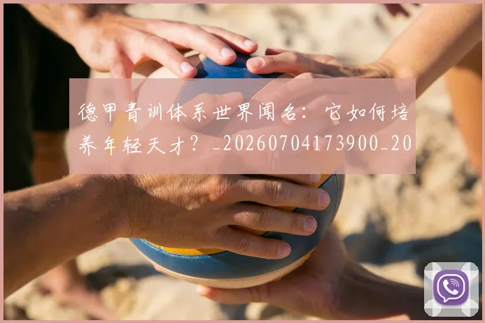 德甲青训体系世界闻名：它如何培养年轻天才？_20260704173900_20260722163017