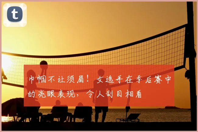 巾帼不让须眉!女选手在季后赛中的亮眼表现,令人刮目相看