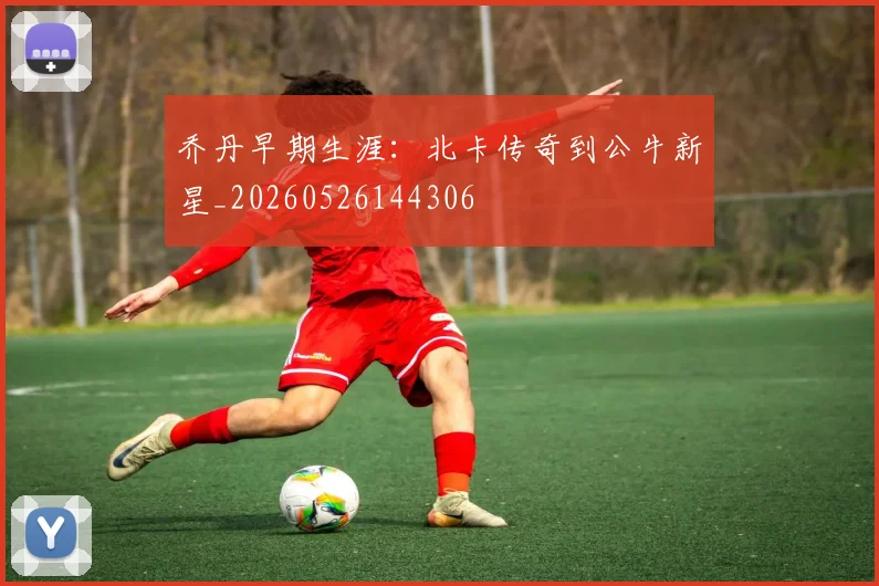 乔丹早期生涯:北卡传奇到公牛新星_20260526144306