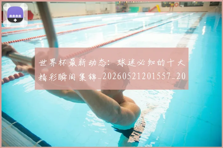 世界杯最新动态：球迷必知的十大精彩瞬间集锦_20260521201557_20260702174159