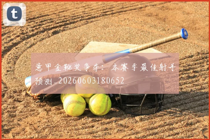 意甲金靴奖争夺:本赛季最佳射手预测_20260603180652