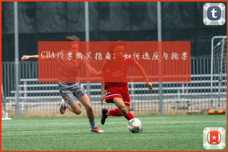 CBA门票购买指南:如何选座与抢票